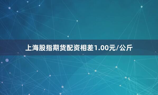 上海股指期货配资相差1.00元/公斤