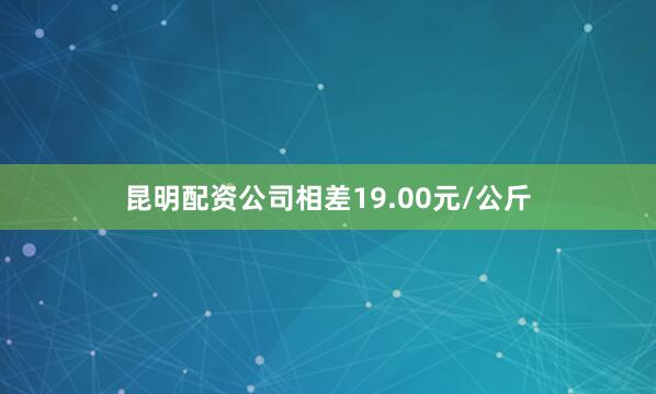 昆明配资公司相差19.00元/公斤