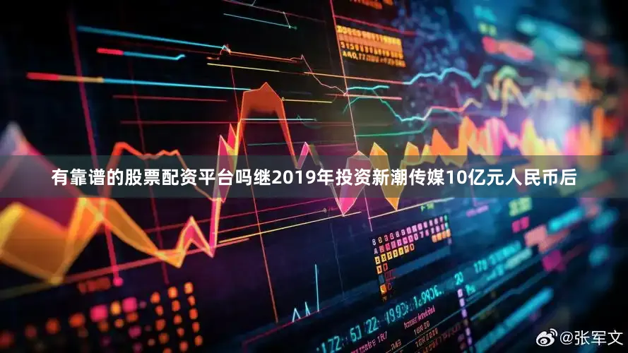 有靠谱的股票配资平台吗继2019年投资新潮传媒10亿元人民币后