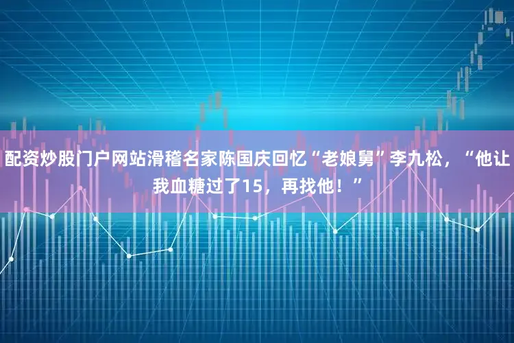 配资炒股门户网站滑稽名家陈国庆回忆“老娘舅”李九松，“他让我血糖过了15，再找他！”