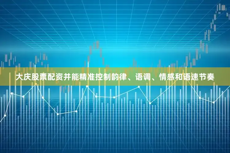 大庆股票配资并能精准控制韵律、语调、情感和语速节奏