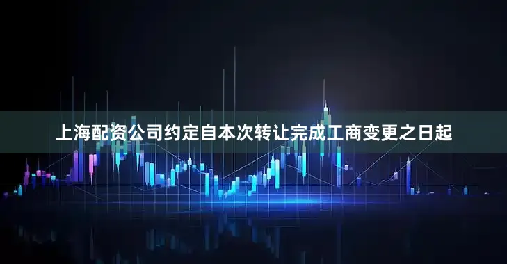 上海配资公司约定自本次转让完成工商变更之日起