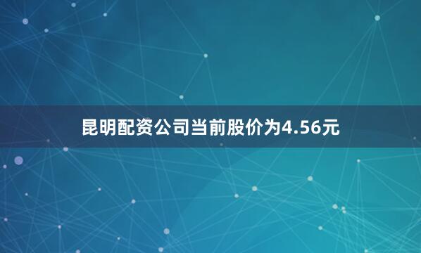 昆明配资公司当前股价为4.56元