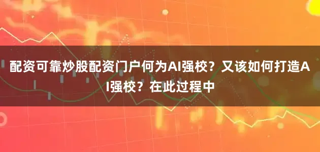 配资可靠炒股配资门户何为AI强校？又该如何打造AI强校？在此过程中