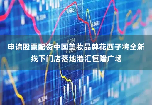 申请股票配资中国美妆品牌花西子将全新线下门店落地港汇恒隆广场