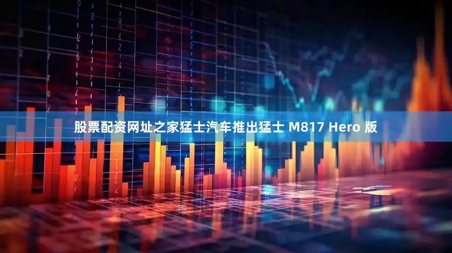 股票配资网址之家猛士汽车推出猛士 M817 Hero 版