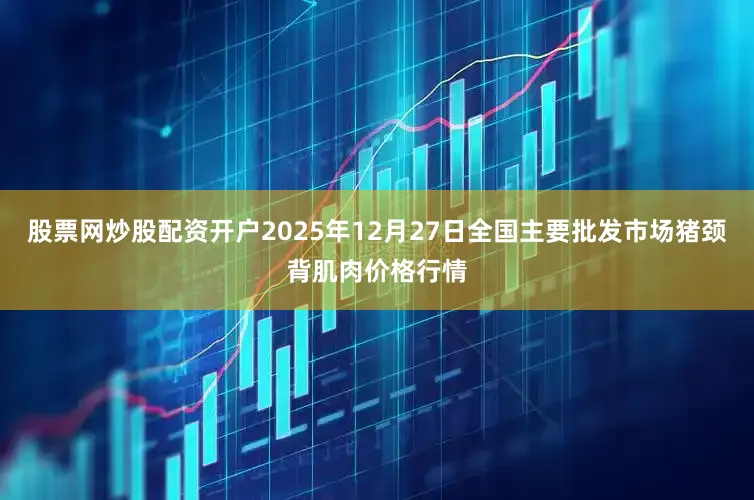 股票网炒股配资开户2025年12月27日全国主要批发市场猪颈背肌肉价格行情