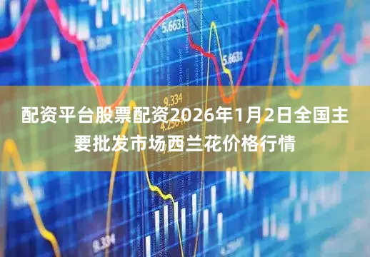 配资平台股票配资2026年1月2日全国主要批发市场西兰花价格行情