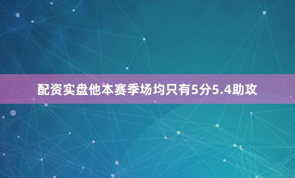 配资实盘他本赛季场均只有5分5.4助攻