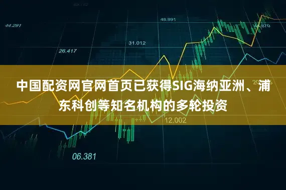 中国配资网官网首页已获得SIG海纳亚洲、浦东科创等知名机构的多轮投资