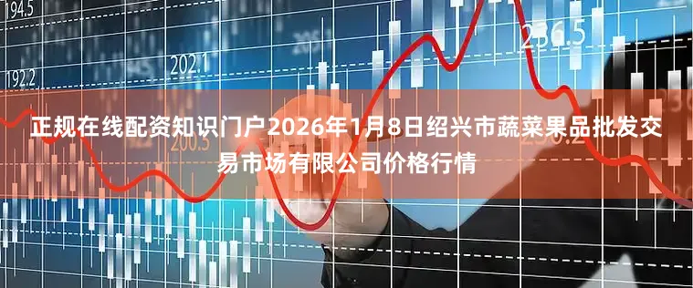 正规在线配资知识门户2026年1月8日绍兴市蔬菜果品批发交易市场有限公司价格行情