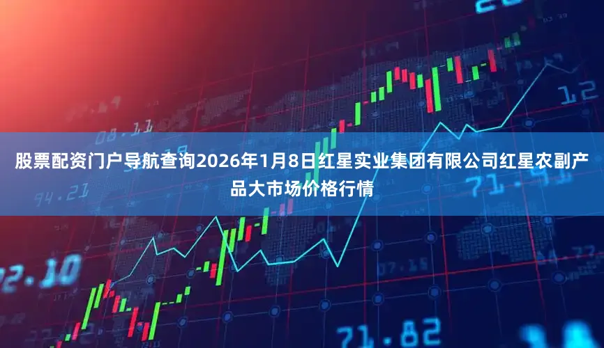 股票配资门户导航查询2026年1月8日红星实业集团有限公司红星农副产品大市场价格行情
