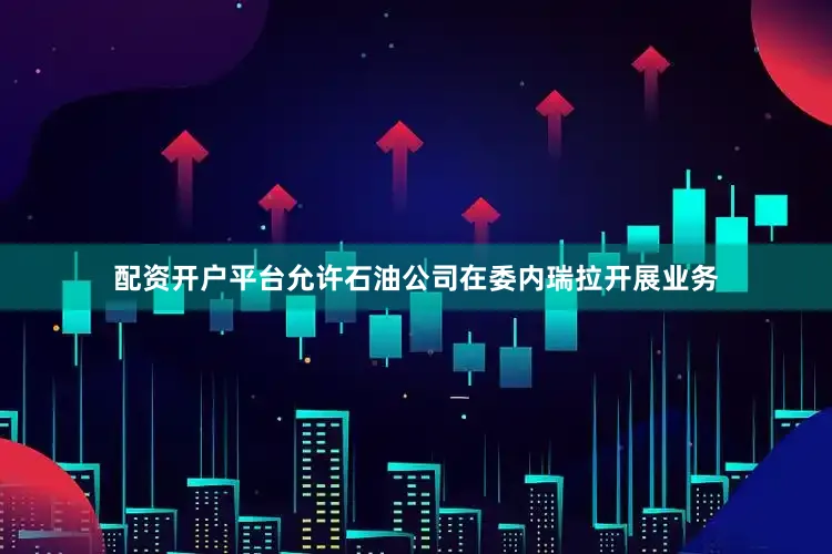 配资开户平台允许石油公司在委内瑞拉开展业务